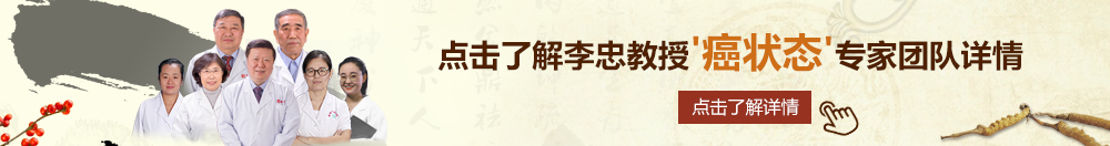 大几爸插小骚逼动漫视频北京御方堂李忠教授“癌状态”专家团队详细信息